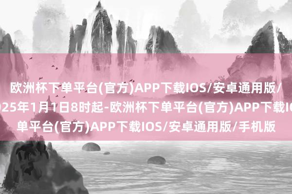 欧洲杯下单平台(官方)APP下载IOS/安卓通用版/手机版自莫斯科时刻2025年1月1日8时起-欧洲杯下单平台(官方)APP下载IOS/安卓通用版/手机版