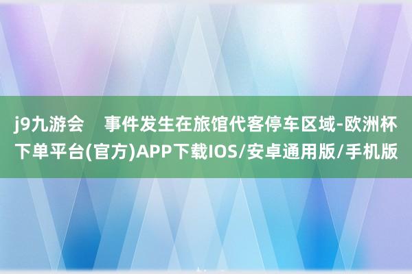 j9九游会    事件发生在旅馆代客停车区域-欧洲杯下单平台(官方)APP下载IOS/安卓通用版/手机版