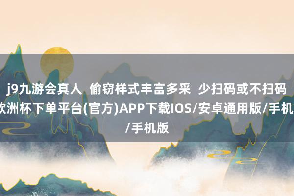 j9九游会真人  偷窃样式丰富多采  少扫码或不扫码-欧洲杯下单平台(官方)APP下载IOS/安卓通用版/手机版
