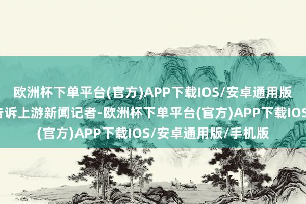 欧洲杯下单平台(官方)APP下载IOS/安卓通用版/手机版永宁县住户告诉上游新闻记者-欧洲杯下单平台(官方)APP下载IOS/安卓通用版/手机版