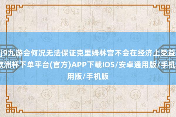 j9九游会何况无法保证克里姆林宫不会在经济上受益-欧洲杯下单平台(官方)APP下载IOS/安卓通用版/手机版