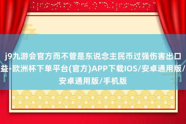 j9九游会官方　　而不管是东说念主民币过强伤害出口方的利益-欧洲杯下单平台(官方)APP下载IOS/安卓通用版/手机版