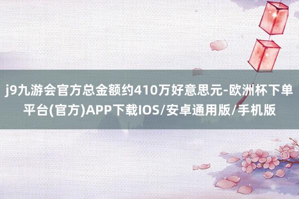 j9九游会官方总金额约410万好意思元-欧洲杯下单平台(官方)APP下载IOS/安卓通用版/手机版