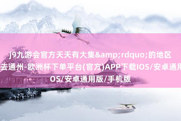j9九游会官方天天有大集&rdquo;的地区浓厚烟火气去通州-欧洲杯下单平台(官方)APP下载IOS/安卓通用版/手机版