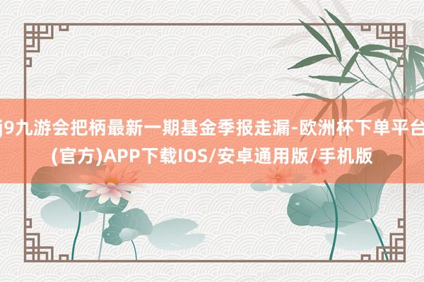j9九游会把柄最新一期基金季报走漏-欧洲杯下单平台(官方)APP下载IOS/安卓通用版/手机版