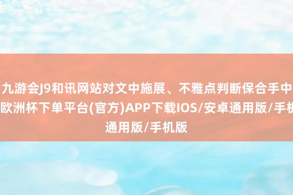 九游会J9和讯网站对文中施展、不雅点判断保合手中立-欧洲杯下单平台(官方)APP下载IOS/安卓通用版/手机版