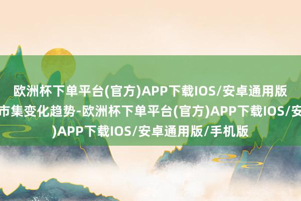 欧洲杯下单平台(官方)APP下载IOS/安卓通用版/手机版积极把抓市集变化趋势-欧洲杯下单平台(官方)APP下载IOS/安卓通用版/手机版
