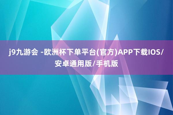j9九游会 -欧洲杯下单平台(官方)APP下载IOS/安卓通用版/手机版