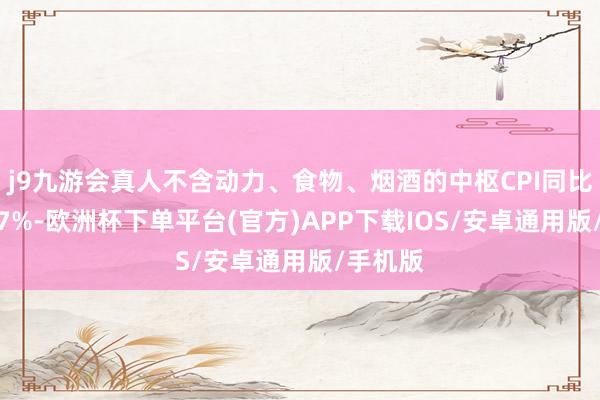 j9九游会真人不含动力、食物、烟酒的中枢CPI同比高潮2.7%-欧洲杯下单平台(官方)APP下载IOS/安卓通用版/手机版