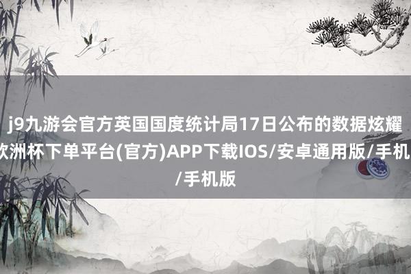 j9九游会官方　　英国国度统计局17日公布的数据炫耀-欧洲杯下单平台(官方)APP下载IOS/安卓通用版/手机版