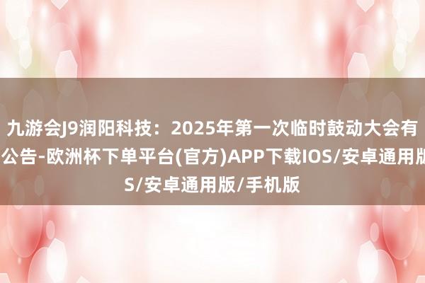 九游会J9润阳科技：2025年第一次临时鼓动大会有盘算推算公告-欧洲杯下单平台(官方)APP下载IOS/安卓通用版/手机版