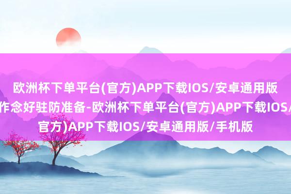欧洲杯下单平台(官方)APP下载IOS/安卓通用版/手机版各地需提前作念好驻防准备-欧洲杯下单平台(官方)APP下载IOS/安卓通用版/手机版
