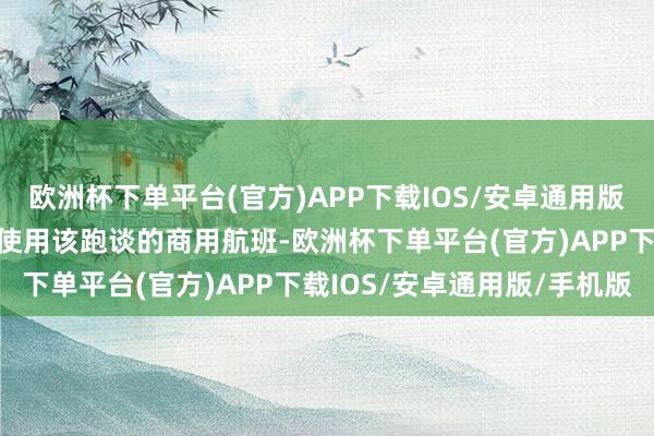 欧洲杯下单平台(官方)APP下载IOS/安卓通用版/手机版成为第一个崇拜使用该跑谈的商用航班-欧洲杯下单平台(官方)APP下载IOS/安卓通用版/手机版