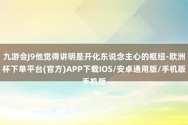 九游会J9他觉得讲明是开化东说念主心的枢纽-欧洲杯下单平台(官方)APP下载IOS/安卓通用版/手机版