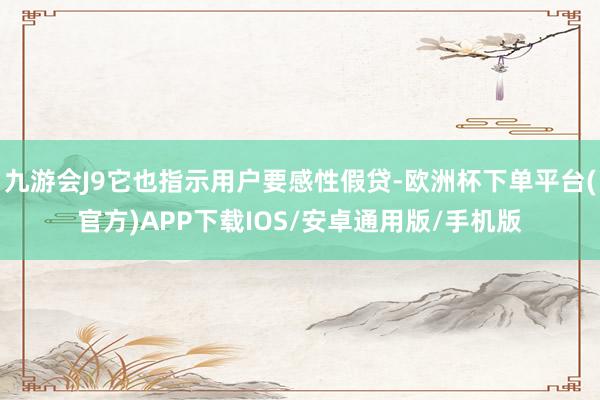 九游会J9它也指示用户要感性假贷-欧洲杯下单平台(官方)APP下载IOS/安卓通用版/手机版