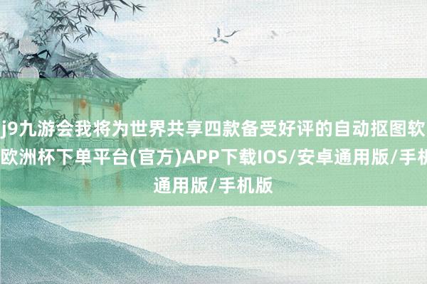 j9九游会我将为世界共享四款备受好评的自动抠图软件-欧洲杯下单平台(官方)APP下载IOS/安卓通用版/手机版