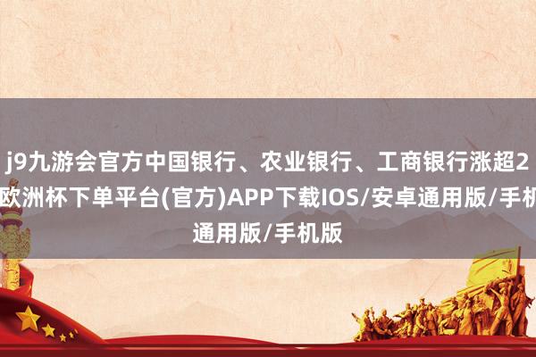 j9九游会官方中国银行、农业银行、工商银行涨超2%-欧洲杯下单平台(官方)APP下载IOS/安卓通用版/手机版