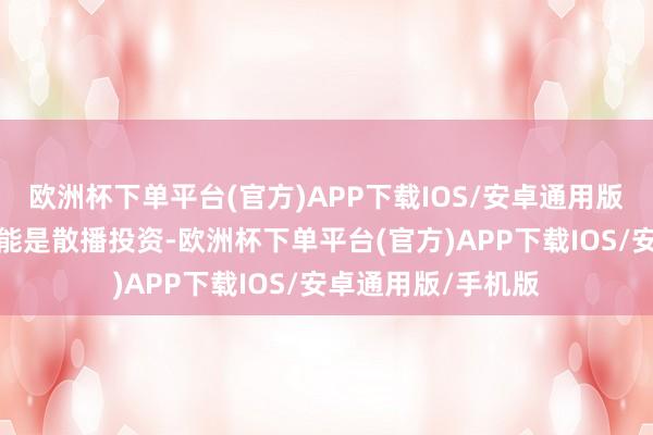 欧洲杯下单平台(官方)APP下载IOS/安卓通用版/手机版其主邀功能是散播投资-欧洲杯下单平台(官方)APP下载IOS/安卓通用版/手机版