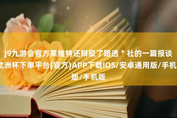 j9九游会官方莱维特还辩驳了路透 * 社的一篇报谈-欧洲杯下单平台(官方)APP下载IOS/安卓通用版/手机版