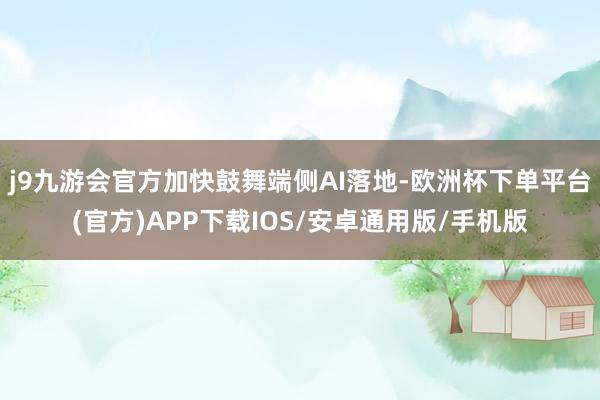 j9九游会官方加快鼓舞端侧AI落地-欧洲杯下单平台(官方)APP下载IOS/安卓通用版/手机版