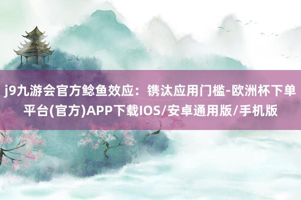 j9九游会官方　　鲶鱼效应：镌汰应用门槛-欧洲杯下单平台(官方)APP下载IOS/安卓通用版/手机版