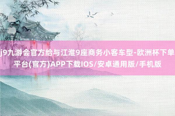 j9九游会官方给与江淮9座商务小客车型-欧洲杯下单平台(官方)APP下载IOS/安卓通用版/手机版