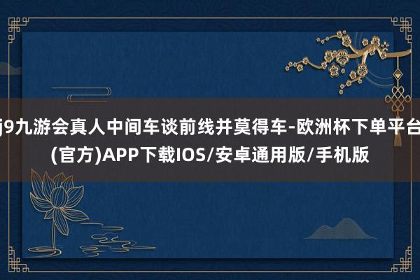 j9九游会真人中间车谈前线并莫得车-欧洲杯下单平台(官方)APP下载IOS/安卓通用版/手机版
