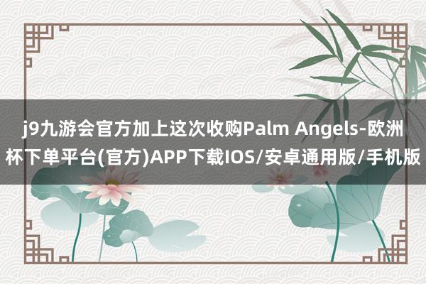 j9九游会官方加上这次收购Palm Angels-欧洲杯下单平台(官方)APP下载IOS/安卓通用版/手机版