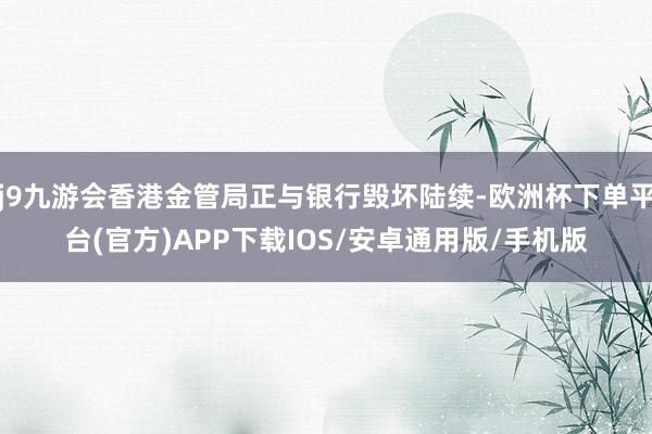 j9九游会香港金管局正与银行毁坏陆续-欧洲杯下单平台(官方)APP下载IOS/安卓通用版/手机版