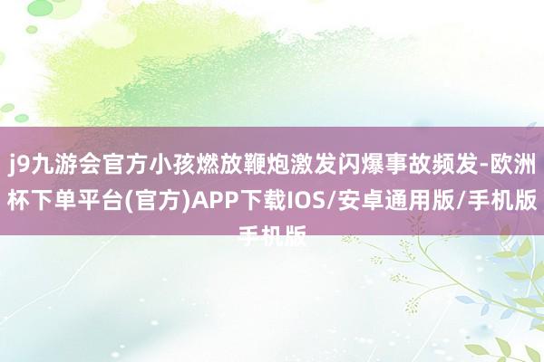 j9九游会官方小孩燃放鞭炮激发闪爆事故频发-欧洲杯下单平台(官方)APP下载IOS/安卓通用版/手机版