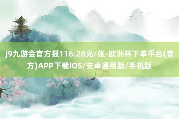 j9九游会官方报116.28元/张-欧洲杯下单平台(官方)APP下载IOS/安卓通用版/手机版