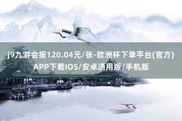 j9九游会报120.04元/张-欧洲杯下单平台(官方)APP下载IOS/安卓通用版/手机版