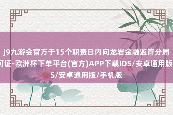 j9九游会官方于15个职责日内向龙岩金融监管分局缴回许可证-欧洲杯下单平台(官方)APP下载IOS/安卓通用版/手机版