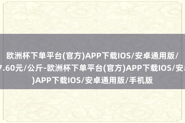 欧洲杯下单平台(官方)APP下载IOS/安卓通用版/手机版最低报价7.60元/公斤-欧洲杯下单平台(官方)APP下载IOS/安卓通用版/手机版