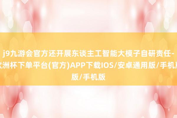 j9九游会官方还开展东谈主工智能大模子自研责任-欧洲杯下单平台(官方)APP下载IOS/安卓通用版/手机版
