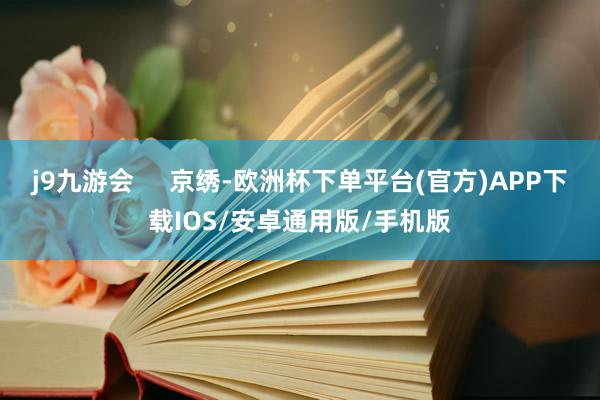j9九游会     京绣-欧洲杯下单平台(官方)APP下载IOS/安卓通用版/手机版