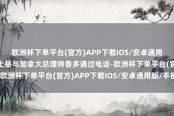 欧洲杯下单平台(官方)APP下载IOS/安卓通用版/手机版特朗普周三上昼与加拿大总理特鲁多通过电话-欧洲杯下单平台(官方)APP下载IOS/安卓通用版/手机版