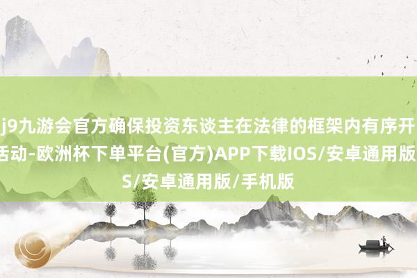 j9九游会官方确保投资东谈主在法律的框架内有序开展投资活动-欧洲杯下单平台(官方)APP下载IOS/安卓通用版/手机版