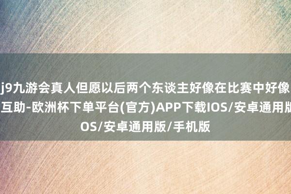 j9九游会真人但愿以后两个东谈主好像在比赛中好像有更好的互助-欧洲杯下单平台(官方)APP下载IOS/安卓通用版/手机版