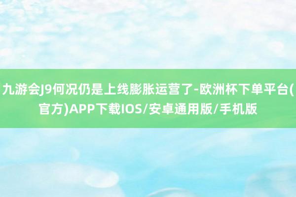 九游会J9何况仍是上线膨胀运营了-欧洲杯下单平台(官方)APP下载IOS/安卓通用版/手机版