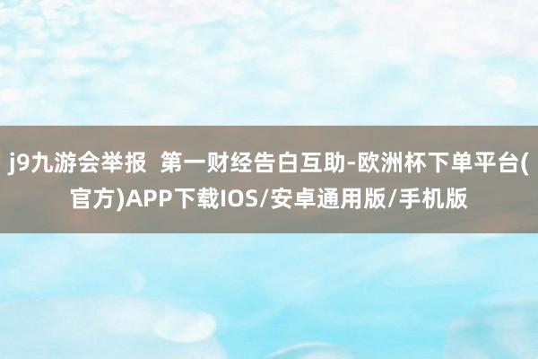 j9九游会举报  第一财经告白互助-欧洲杯下单平台(官方)APP下载IOS/安卓通用版/手机版