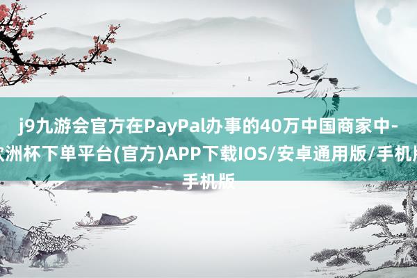 j9九游会官方在PayPal办事的40万中国商家中-欧洲杯下单平台(官方)APP下载IOS/安卓通用版/手机版
