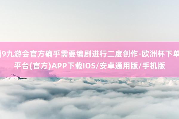 j9九游会官方确乎需要编剧进行二度创作-欧洲杯下单平台(官方)APP下载IOS/安卓通用版/手机版