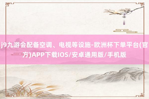 j9九游会配备空调、电视等设施-欧洲杯下单平台(官方)APP下载IOS/安卓通用版/手机版