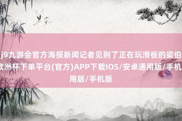 j9九游会官方海报新闻记者见到了正在玩滑板的梁伯-欧洲杯下单平台(官方)APP下载IOS/安卓通用版/手机版