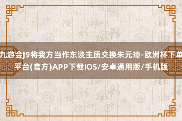 九游会J9将我方当作东谈主质交换朱元璋-欧洲杯下单平台(官方)APP下载IOS/安卓通用版/手机版
