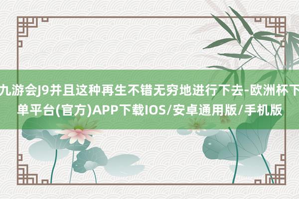 九游会J9并且这种再生不错无穷地进行下去-欧洲杯下单平台(官方)APP下载IOS/安卓通用版/手机版