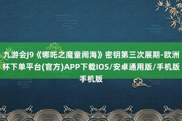 九游会J9《哪吒之魔童闹海》密钥第三次展期-欧洲杯下单平台(官方)APP下载IOS/安卓通用版/手机版