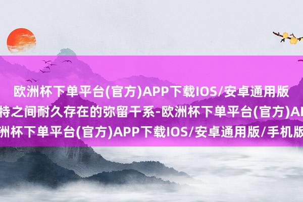 欧洲杯下单平台(官方)APP下载IOS/安卓通用版/手机版是马斯克和贝森特之间耐久存在的弥留干系-欧洲杯下单平台(官方)APP下载IOS/安卓通用版/手机版