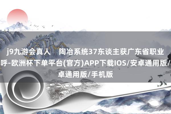 j9九游会真人    陶冶系统37东谈主获广东省职业标准称呼-欧洲杯下单平台(官方)APP下载IOS/安卓通用版/手机版